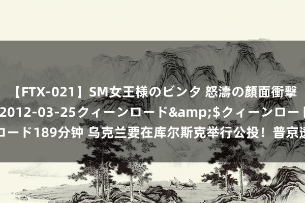 【FTX-021】SM女王様のビンタ 怒濤の顔面衝撃3時間</a>2012-03-25クィーンロード&$クィーンロード189分钟 乌克兰要在库尔斯克举行公投！普京透露盛怒，俄罗斯收罗炸开了