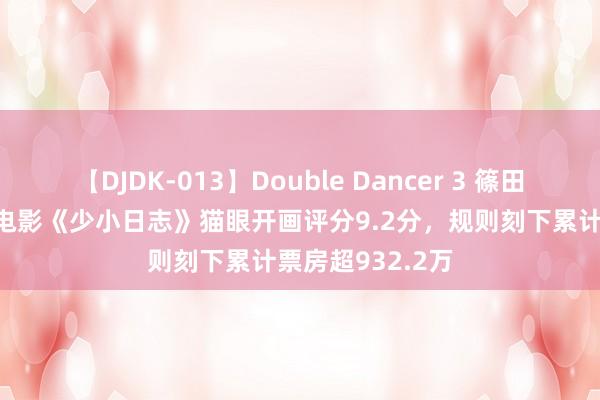 【DJDK-013】Double Dancer 3 篠田ゆう 三浦まい 电影《少小日志》猫眼开画评分9.2分，规则刻下累计票房超932.2万