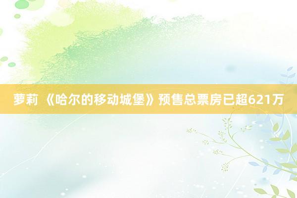 萝莉 《哈尔的移动城堡》预售总票房已超621万