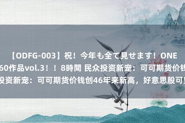 【ODFG-003】祝！今年も全て見せます！ONEDAFULL1年の軌跡全60作品vol.3！！8時間 民众投资新宠：可可期货价钱创46年来新高，好意思股可望不行即