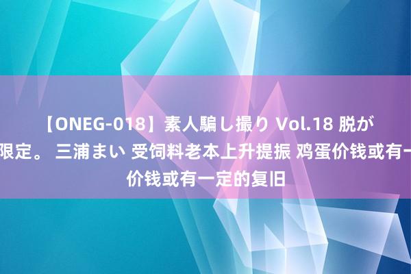 【ONEG-018】素人騙し撮り Vol.18 脱がし屋 美人限定。 三浦まい 受饲料老本上升提振 鸡蛋价钱或有一定的复旧