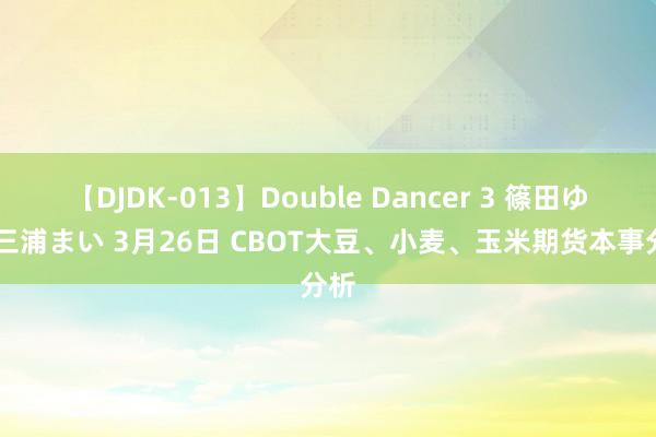 【DJDK-013】Double Dancer 3 篠田ゆう 三浦まい 3月26日 CBOT大豆、小麦、玉米期货本事分析