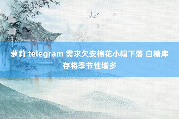 萝莉 telegram 需求欠安棉花小幅下落 白糖库存将季节性增多