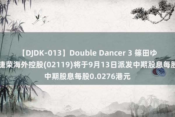 【DJDK-013】Double Dancer 3 篠田ゆう 三浦まい 捷荣海外控股(02119)将于9月13日派发中期股息每股0.0276港元