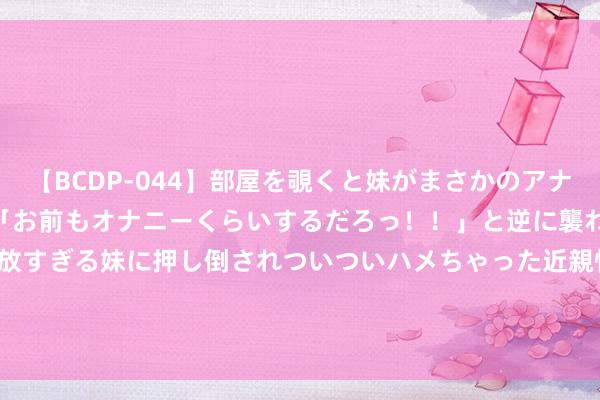 【BCDP-044】部屋を覗くと妹がまさかのアナルオナニー。問いただすと「お前もオナニーくらいするだろっ！！」と逆に襲われたボク…。性に奔放すぎる妹に押し倒されついついハメちゃった近親性交12編 天津普林(002134.SZ)发布上半年功绩，净利润2068.61万元，增长27.68%