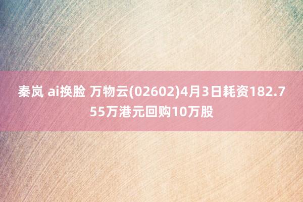 秦岚 ai换脸 万物云(02602)4月3日耗资182.755万港元回购10万股