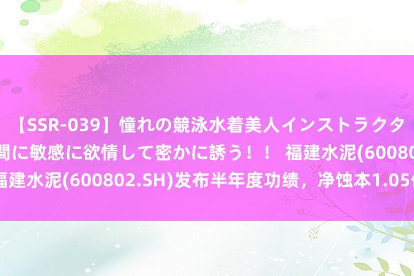 【SSR-039】憧れの競泳水着美人インストラクターは生徒のモッコリ股間に敏感に欲情して密かに誘う！！ 福建水泥(600802.SH)发布半年度功绩，净蚀本1.05亿元