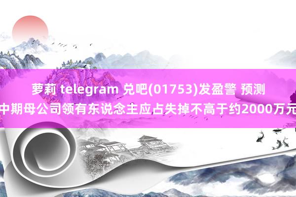 萝莉 telegram 兑吧(01753)发盈警 预测中期母公司领有东说念主应占失掉不高于约2000万元