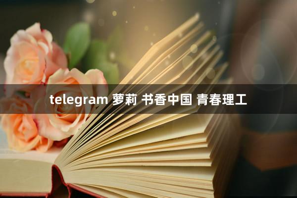 telegram 萝莉 书香中国 青春理工