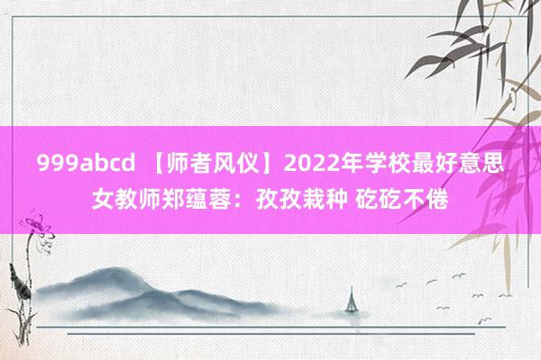 999abcd 【师者风仪】2022年学校最好意思女教师郑蕴蓉：孜孜栽种 矻矻不倦