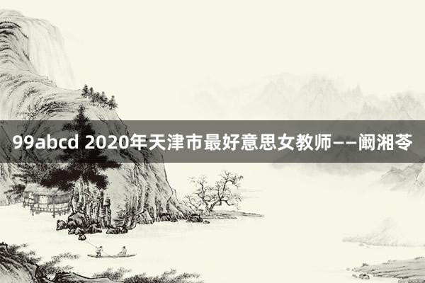 99abcd 2020年天津市最好意思女教师——阚湘苓