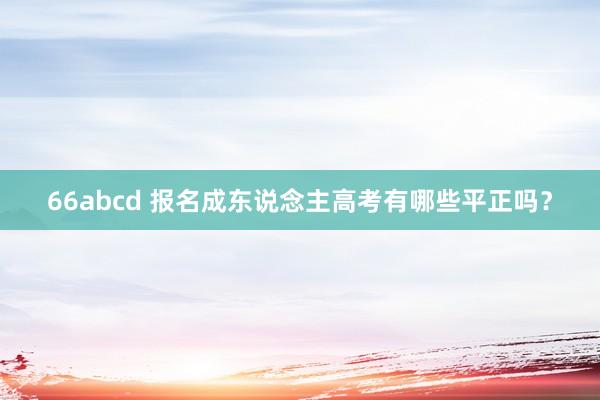 66abcd 报名成东说念主高考有哪些平正吗？