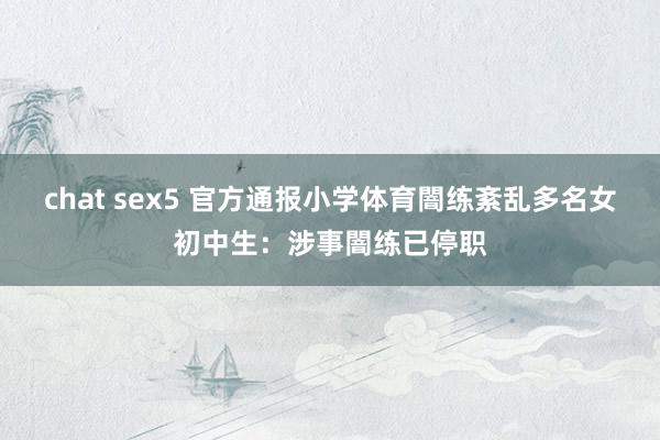 chat sex5 官方通报小学体育闇练紊乱多名女初中生：涉事闇练已停职