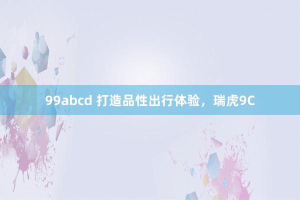 99abcd 打造品性出行体验，瑞虎9C