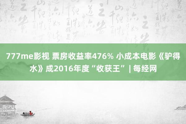 777me影视 票房收益率476% 小成本电影《驴得水》成2016年度“收获王” | 每经网