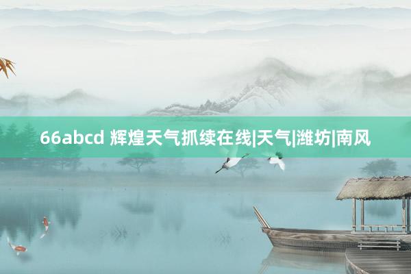 66abcd 辉煌天气抓续在线|天气|潍坊|南风