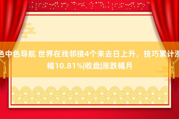 色中色导航 世界在线邻接4个来去日上升，技巧累计涨幅10.81%|收盘|涨跌幅月