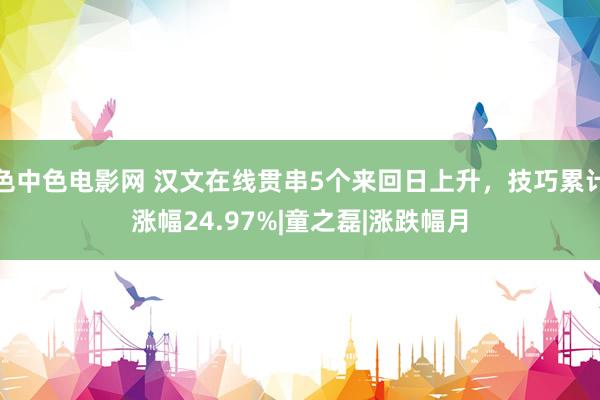 色中色电影网 汉文在线贯串5个来回日上升，技巧累计涨幅24.97%|童之磊|涨跌幅月