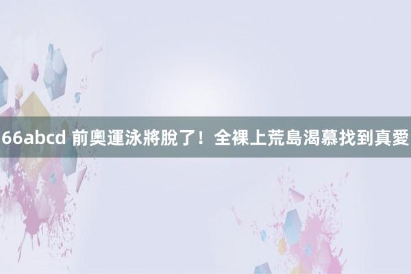 66abcd 前奧運泳將脫了！全裸上荒島　渴慕找到真愛