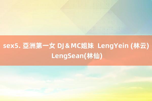 sex5. 亞洲第一女 DJ＆MC姐妹  LengYein (林云) LengSean(林仙)